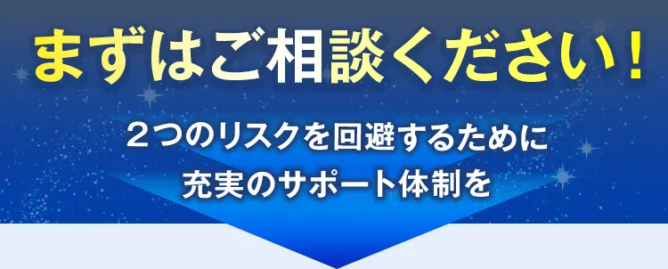 まずはご相談ください!2つのリスクを回避するために充実のサポート体制を