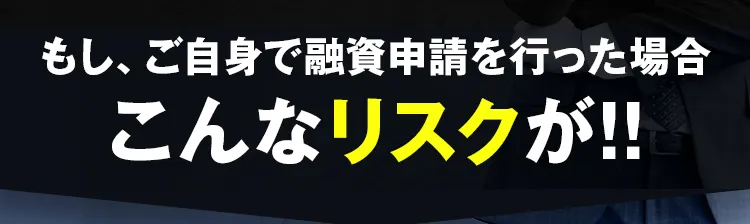 ご自身で融資申請を行なった場合、こんなリスクが!!
