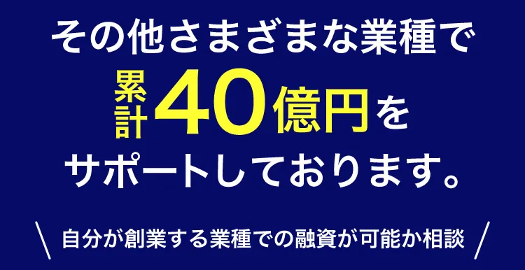 その他さまざまな業種で累計40億円をサポートしております。
